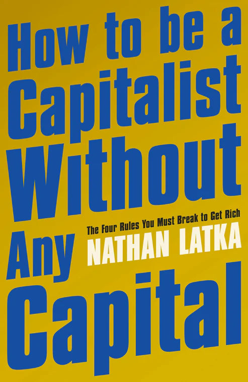 How to Be a Capitalist Without Any Capital: The Four Rules You Must Break To Get Rich Book by Nathan Latka