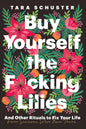 Buy Yourself the F*cking Lilies: And Other Rituals to Fix Your Life, from Someone Who's Been There Book by Tara Schuster