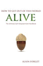 How to Get Out of this World Alive: The Ultimate Self-Empowerment Handbook by Alain Forget