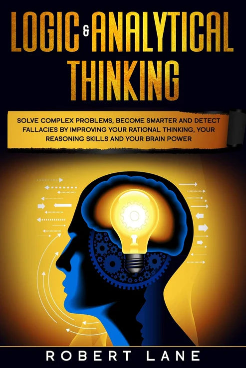 Logic & Analytical Thinking: Solve complex problems, become smarter and detect fallacies by Improving your rational thinking, your reasoning skills and your brain power by Robert Lane