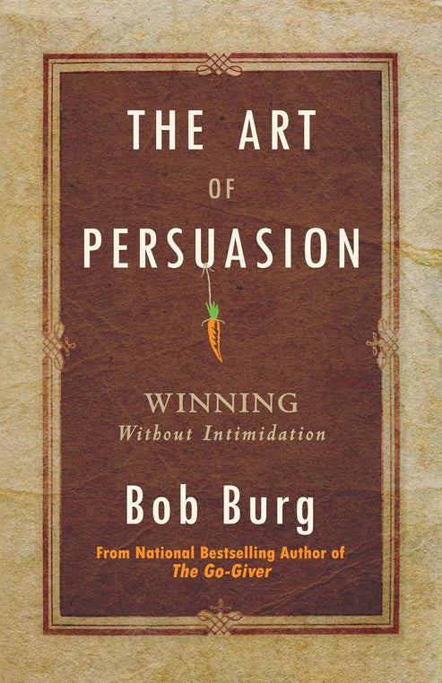 The Art of Persuasion: Winning Without Intimidation by Bob Burg